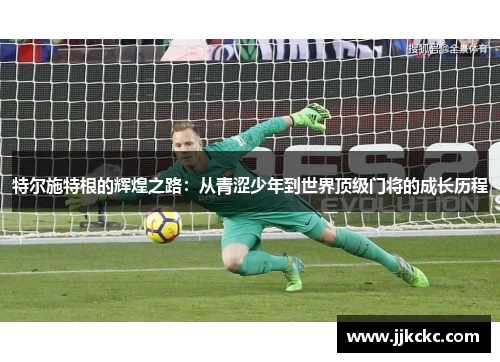 特尔施特根的辉煌之路：从青涩少年到世界顶级门将的成长历程