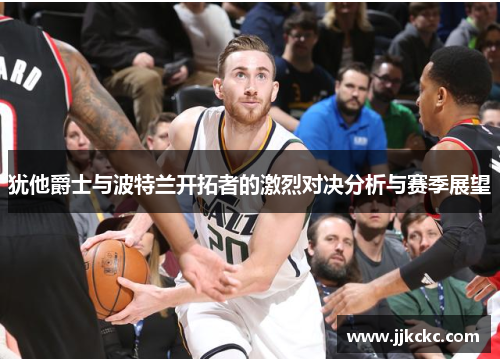 犹他爵士与波特兰开拓者的激烈对决分析与赛季展望